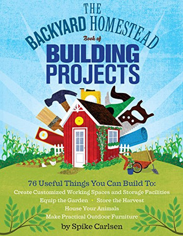 The Backyard Homestead Book of Building Projects: 76 Useful Things You Can Build to Create Customized Working Spaces and Storage Facilities, Equip the ... and Make Practical Outdoor Furniture